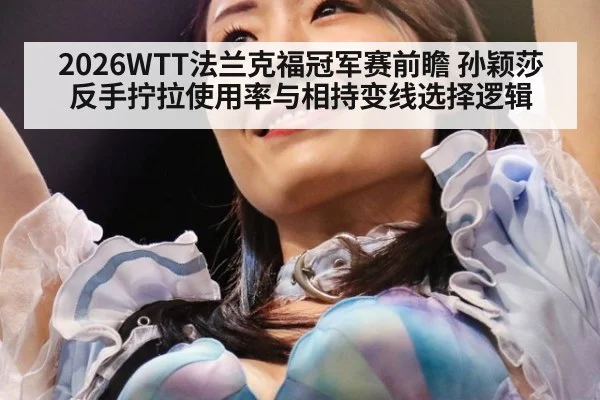 2026WTT法兰克福冠军赛前瞻 孙颖莎反手拧拉使用率与相持变线选择逻辑
